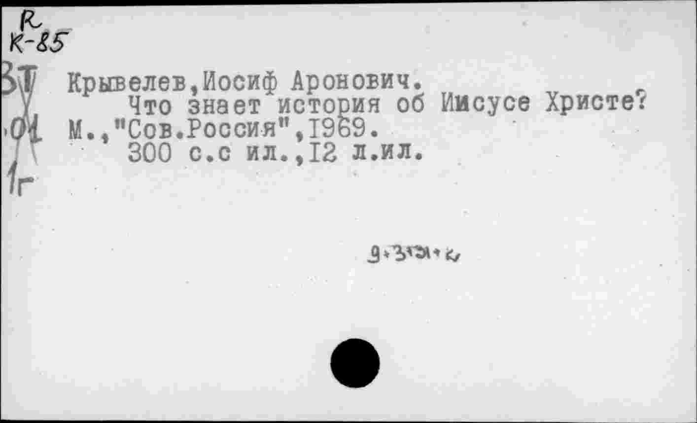 ﻿Крывелев,Иосиф Аронович.
Что знает история об Иисусе Христе М.,"Сов.Россия",19ь9.
300 с.с ил.,12 л.ил.